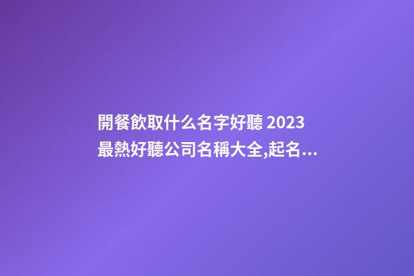 開餐飲取什么名字好聽 2023最熱好聽公司名稱大全,起名之家-第1張-公司起名-玄機派